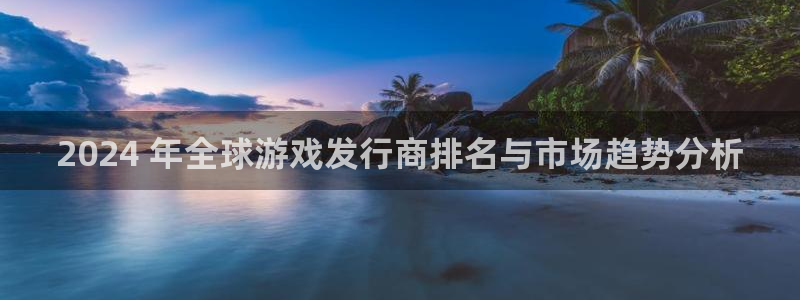 多多28创造奇迹在线登录：2024 年全球游戏发行商排名与市场趋势分析