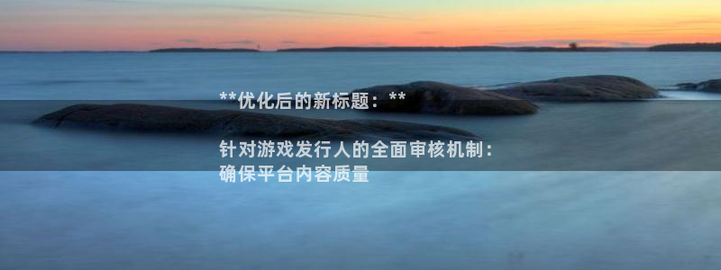多多28__创造奇迹登录：**优化后的新标题：**

针对游戏发行人的全面审核机制：
确保平台内容质量