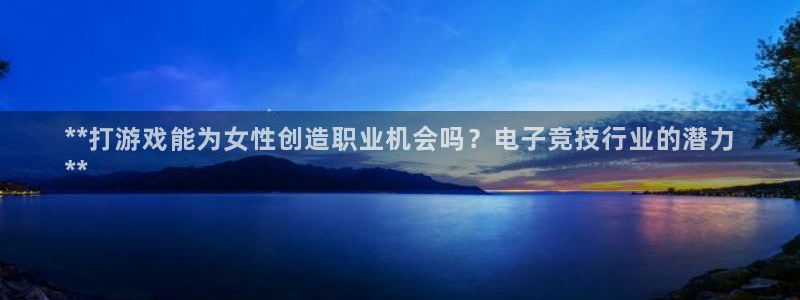 多多28—创造奇迹代理登录：**打游戏能为女性创造职业机会吗？电子竞技行业的潜力
**